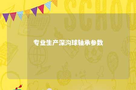 专业生产深沟球轴承参数 