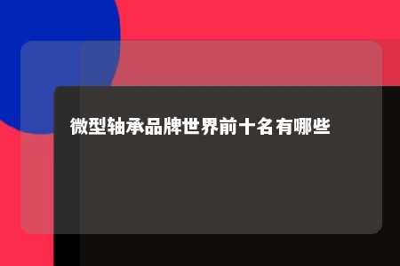 微型轴承品牌世界前十名有哪些 